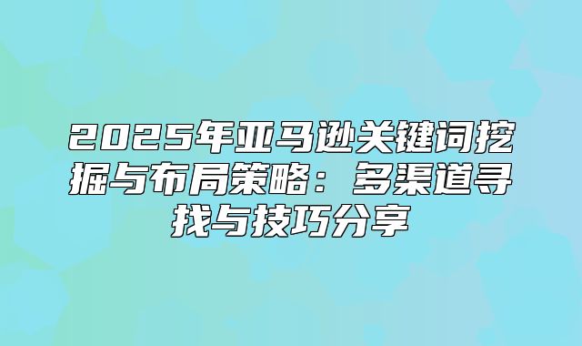 2025年亚马逊关键词挖掘与布局策略：多渠道寻找与技巧分享
