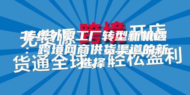 传统外贸工厂转型新机遇：跨境网商供货渠道的新选择！