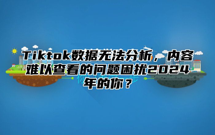 Tiktok数据无法分析，内容难以查看的问题困扰2025年的你？