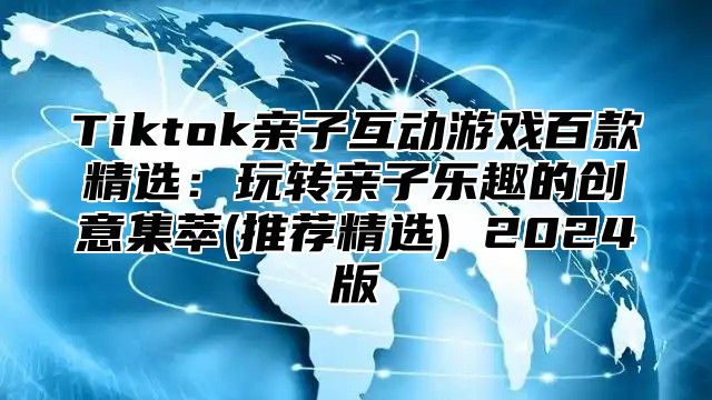 Tiktok亲子互动游戏百款精选：玩转亲子乐趣的创意集萃(推荐精选) 2025版