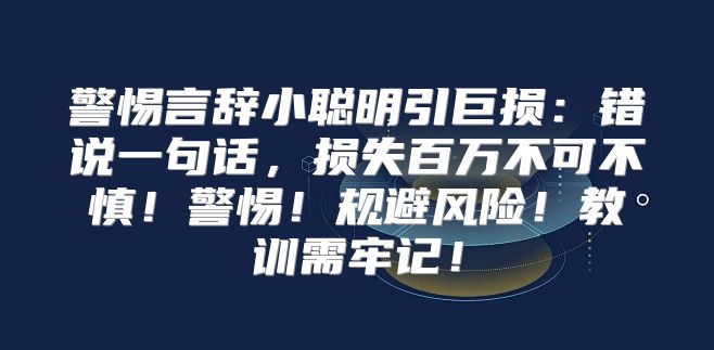警惕言辞小聪明引巨损：错说一句话，损失百万不可不慎！警惕！规避风险！教训需牢记！