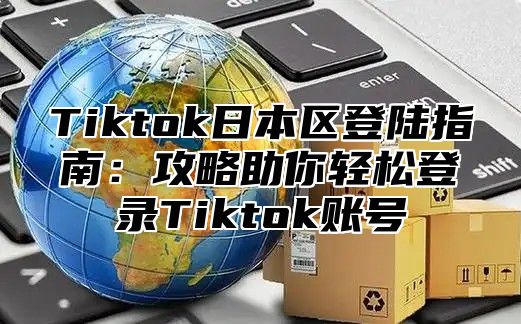 Tiktok日本区登陆指南：攻略助你轻松登录Tiktok账号