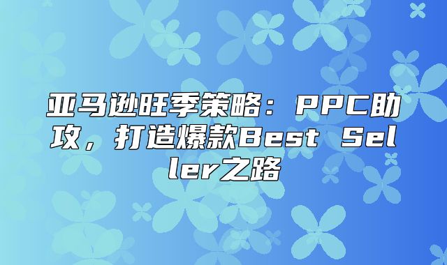 亚马逊旺季策略：PPC助攻，打造爆款Best Seller之路