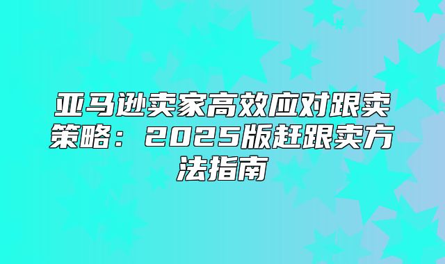 亚马逊卖家高效应对跟卖策略：2025版赶跟卖方法指南