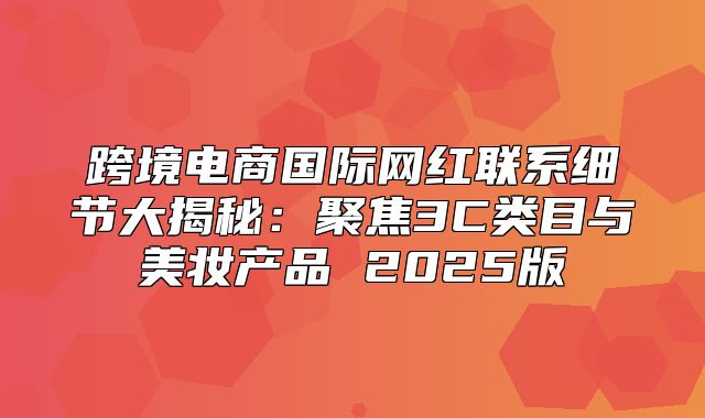 跨境电商国际网红联系细节大揭秘：聚焦3C类目与美妆产品 2025版