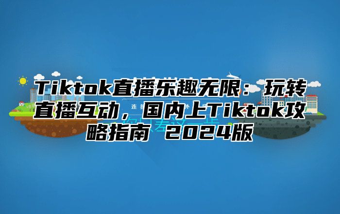 Tiktok直播乐趣无限：玩转直播互动，国内上Tiktok攻略指南 2025版