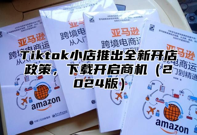 Tiktok小店推出全新开店政策，下载开启商机2025版