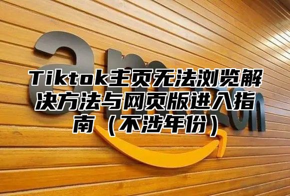 Tiktok主页无法浏览解决方法与网页版进入指南不涉年份