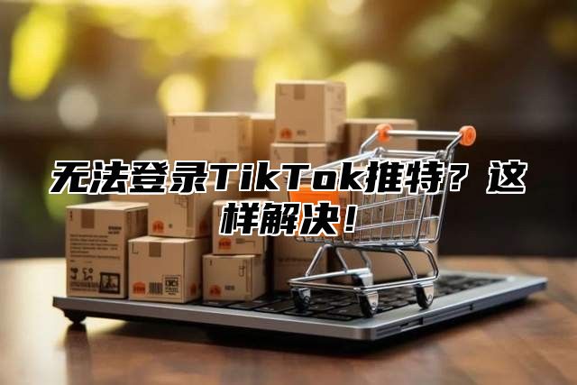 无法登录TikTok推特？这样解决！