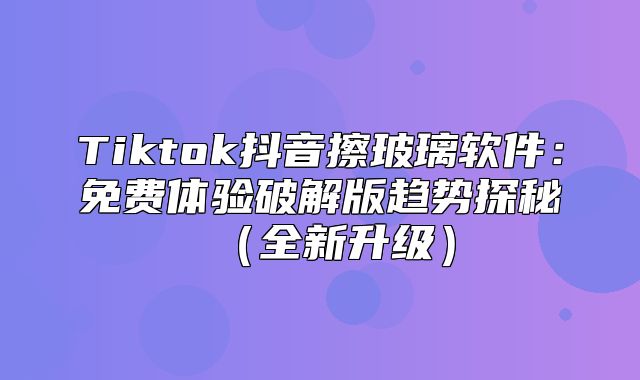 Tiktok抖音擦玻璃软件：免费体验破解版趋势探秘全新升级
