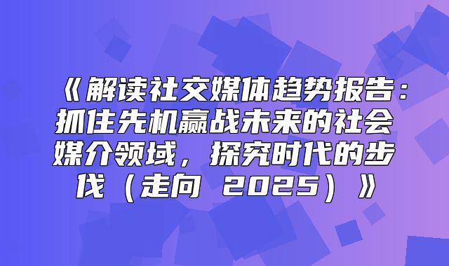 解读社交媒体趋势报告：抓住先机赢战未来的社会媒介领域，探究时代的步伐走向2025