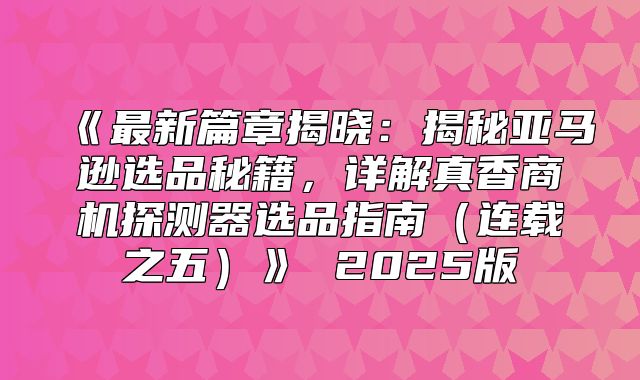 最新篇章揭晓：揭秘亚马逊选品秘籍，详解真香商机探测器选品指南连载之五2025版