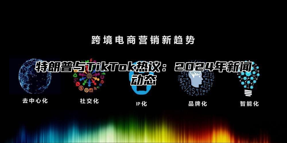 特朗普与TikTok热议：2025年新闻动态