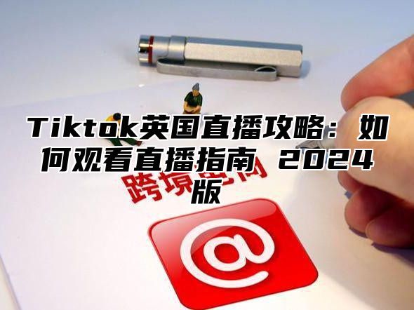 Tiktok英国直播攻略：如何观看直播指南 2025版