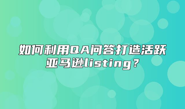 如何利用QA问答打造活跃亚马逊listing？