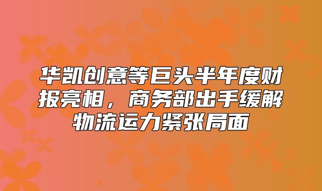 华凯创意等巨头半年度财报亮相，商务部出手缓解物流运力紧张局面
