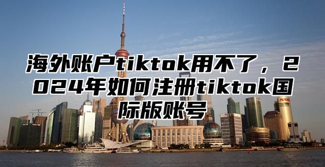 海外账户tiktok用不了，2025年如何注册tiktok国际版账号