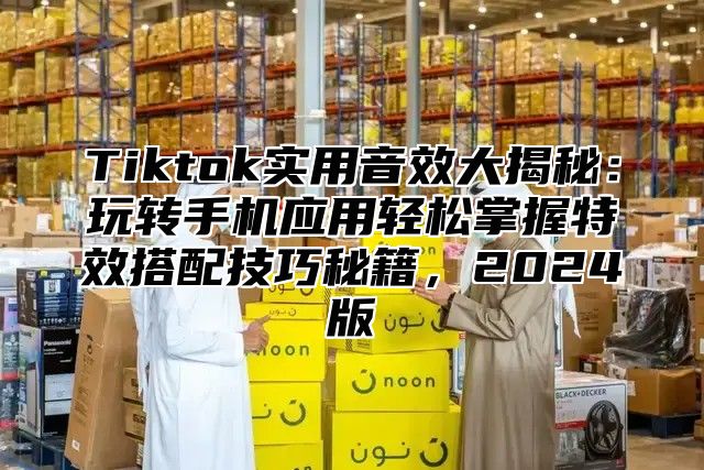 Tiktok实用音效大揭秘：玩转手机应用轻松掌握特效搭配技巧秘籍，2025版
