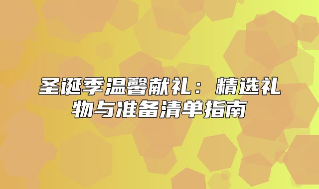 圣诞季温馨献礼：精选礼物与准备清单指南