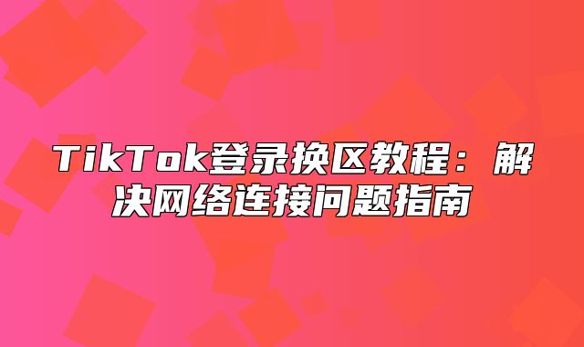 TikTok登录换区教程：解决网络连接问题指南