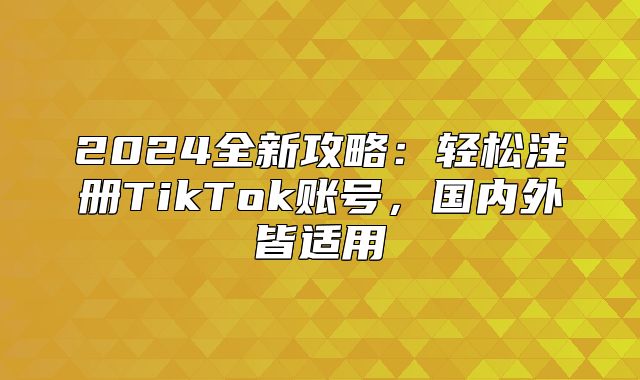 2025全新攻略：轻松注册TikTok账号，国内外皆适用
