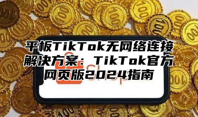 平板TikTok无网络连接解决方案：TikTok官方网页版2025指南