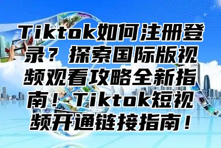 Tiktok如何注册登录？探索国际版视频观看攻略全新指南！Tiktok短视频开通链接指南！