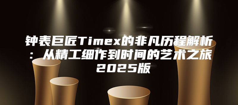 钟表巨匠Timex的非凡历程解析：从精工细作到时间的艺术之旅 2025版