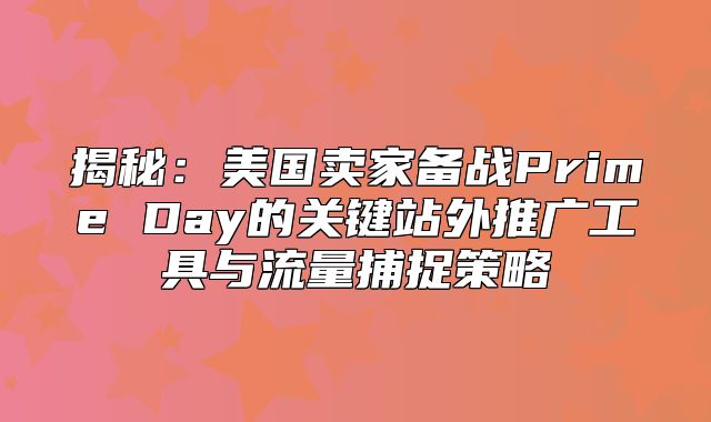 揭秘：美国卖家备战Prime Day的关键站外推广工具与流量捕捉策略
