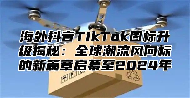 海外抖音TikTok图标升级揭秘：全球潮流风向标的新篇章启幕至2025年