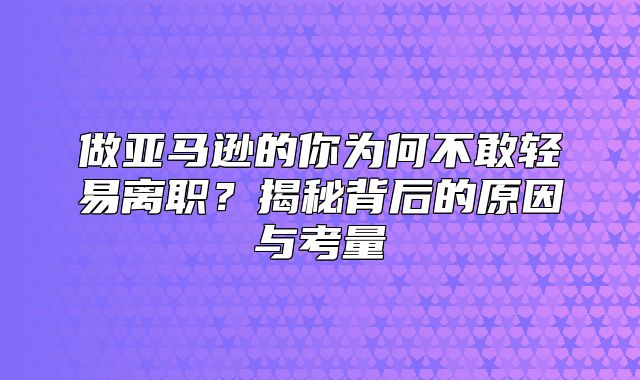 做亚马逊的你为何不敢轻易离职？揭秘背后的原因与考量
