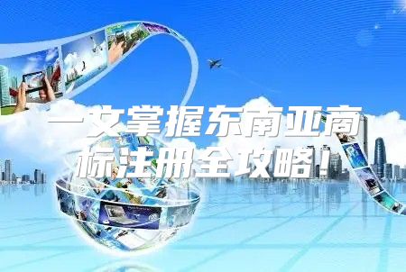 一文掌握东南亚商标注册全攻略！