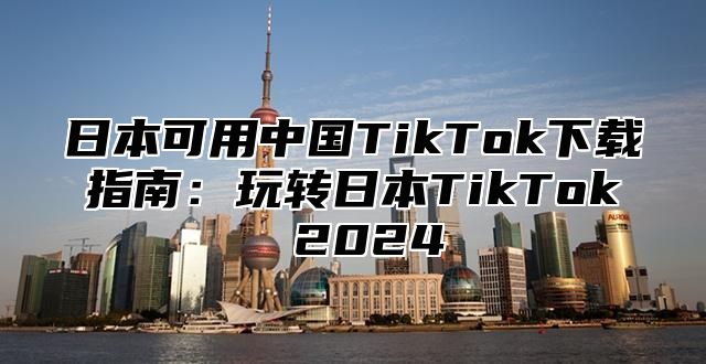 日本可用中国TikTok下载指南：玩转日本TikTok 2025