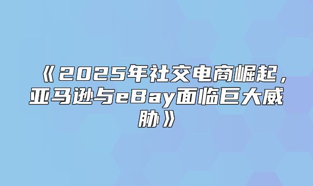 2025年社交电商崛起，亚马逊与eBay面临巨大威胁