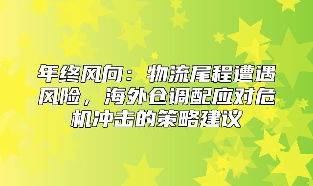 年终风向：物流尾程遭遇风险，海外仓调配应对危机冲击的策略建议