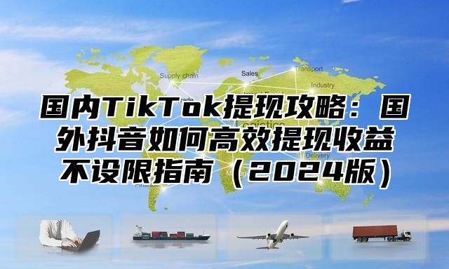 国内TikTok提现攻略：国外抖音如何高效提现收益不设限指南2025版