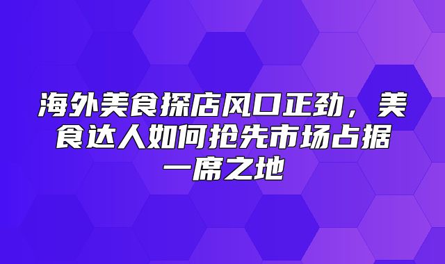 海外美食探店风口正劲，美食达人如何抢先市场占据一席之地