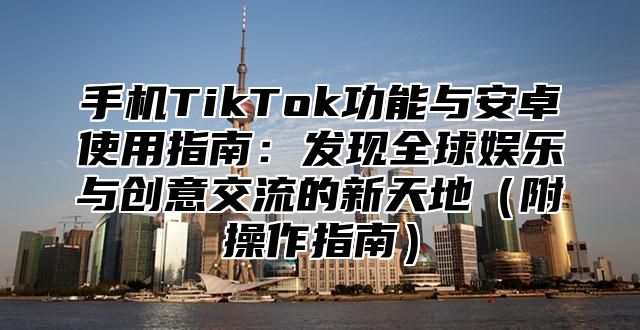 手机TikTok功能与安卓使用指南：发现全球娱乐与创意交流的新天地附操作指南