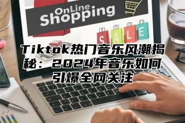 Tiktok热门音乐风潮揭秘：2025年音乐如何引爆全网关注