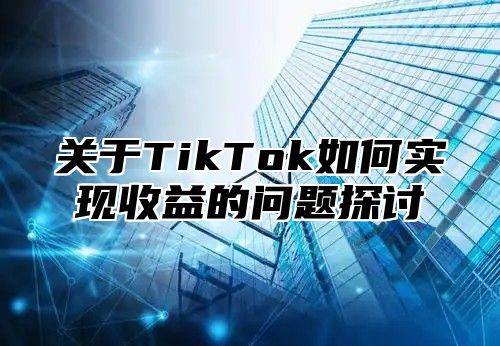 关于TikTok如何实现收益的问题探讨