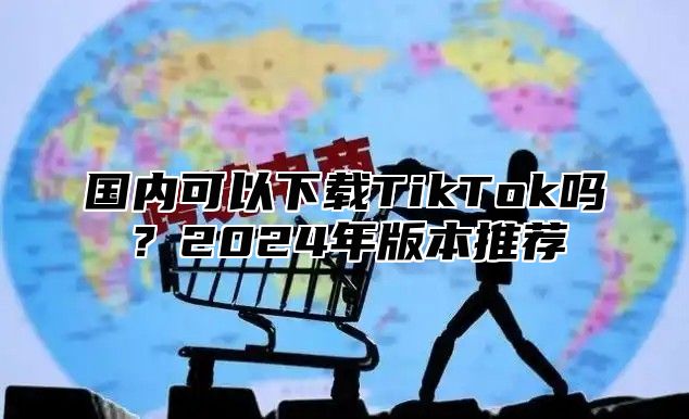 国内可以下载TikTok吗？2025年版本推荐