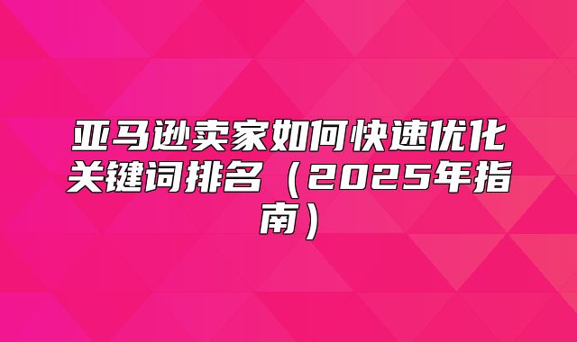 亚马逊卖家如何快速优化关键词排名2025年指南