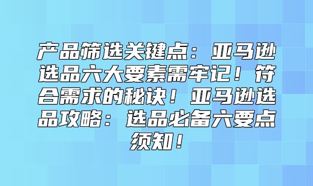 产品筛选关键点：亚马逊选品六大要素需牢记！符合需求的秘诀！亚马逊选品攻略：选品必备六要点须知！