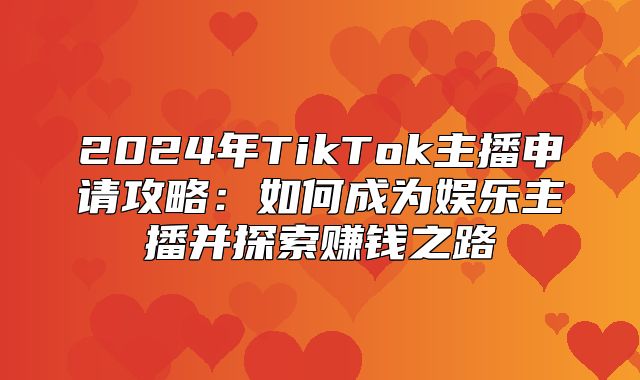 2025年TikTok主播申请攻略：如何成为娱乐主播并探索赚钱之路