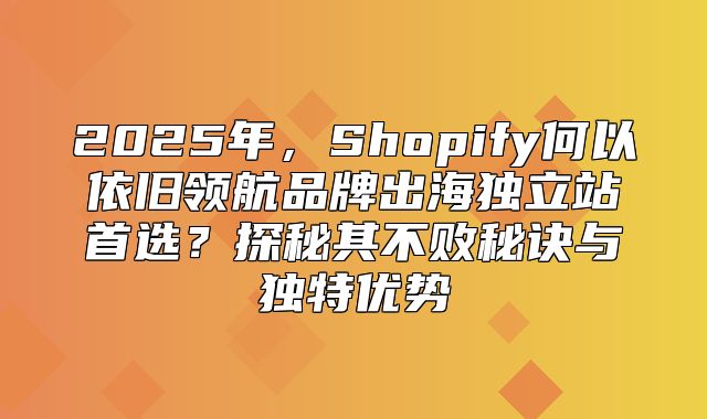 2025年，Shopify何以依旧领航品牌出海独立站首选？探秘其不败秘诀与独特优势