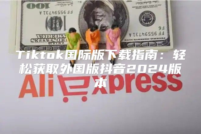 Tiktok国际版下载指南：轻松获取外国版抖音2025版本