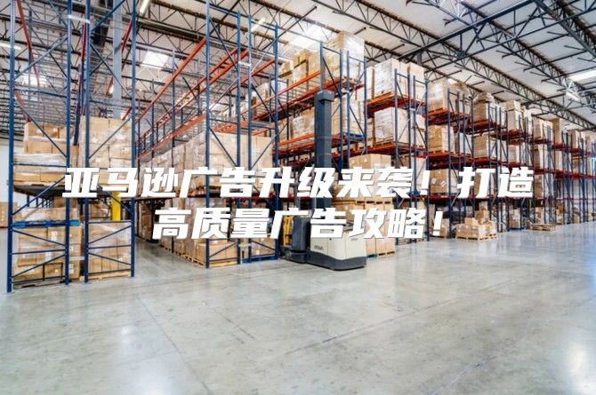 亚马逊广告升级来袭！打造高质量广告攻略！