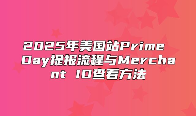 2025年美国站Prime Day提报流程与Merchant ID查看方法