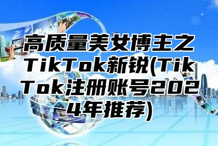 高质量美女博主之TikTok新锐(TikTok注册账号2025年推荐)