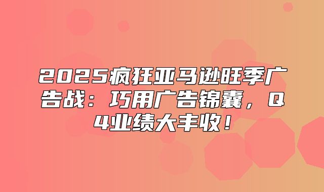 2025疯狂亚马逊旺季广告战：巧用广告锦囊，Q4业绩大丰收！